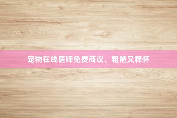 宠物在线医师免费商议，粗陋又释怀