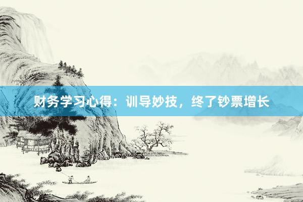 财务学习心得：训导妙技，终了钞票增长